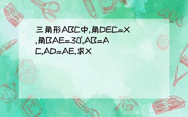 三角形ABC中,角DEC=X,角BAE=30',AB=AC,AD=AE.求X