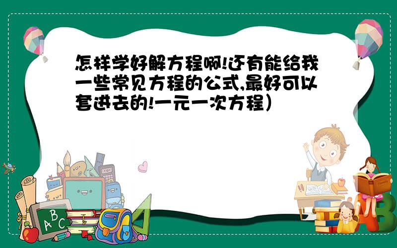 怎样学好解方程啊!还有能给我一些常见方程的公式,最好可以套进去的!一元一次方程）