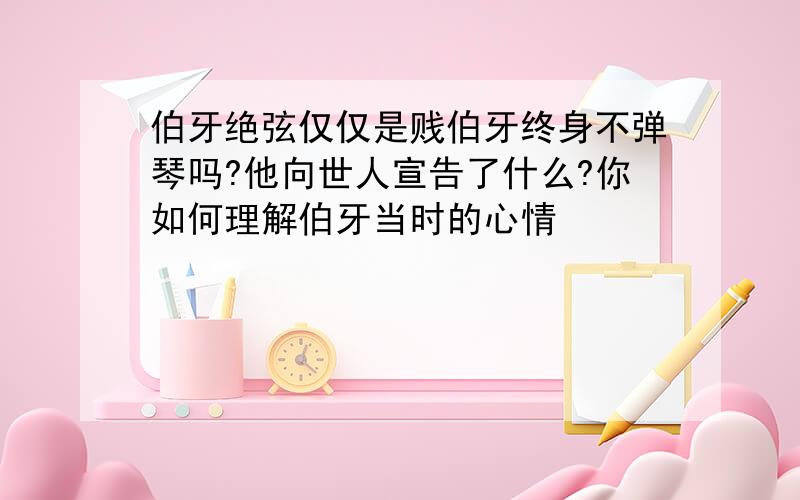 伯牙绝弦仅仅是贱伯牙终身不弹琴吗?他向世人宣告了什么?你如何理解伯牙当时的心情