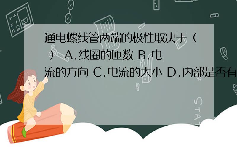 通电螺线管两端的极性取决于（ ） A.线圈的匝数 B.电流的方向 C.电流的大小 D.内部是否有铁芯