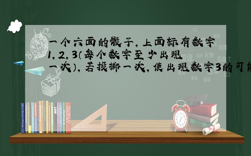 一个六面的骰子，上面标有数字1，2，3（每个数字至少出现一次），若投掷一次，使出现数字3的可能性最大，则标有数字3的面数