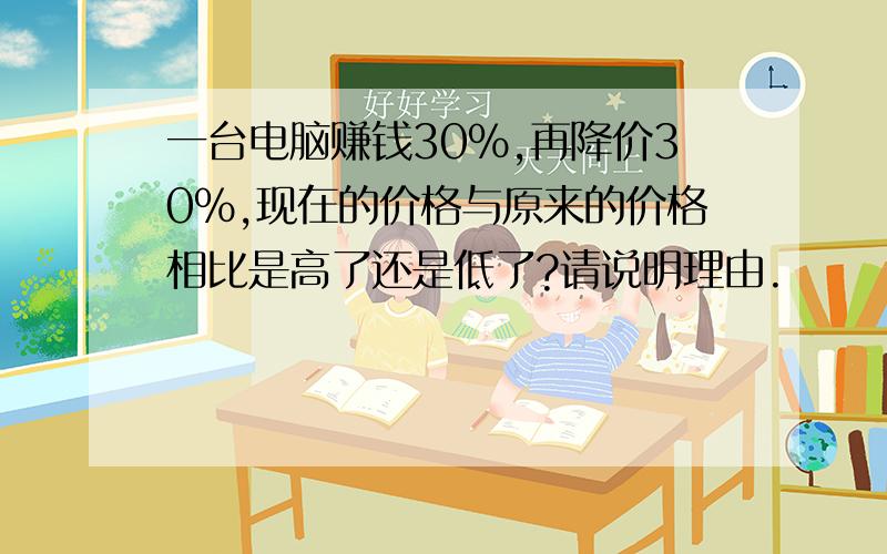 一台电脑赚钱30%,再降价30%,现在的价格与原来的价格相比是高了还是低了?请说明理由.