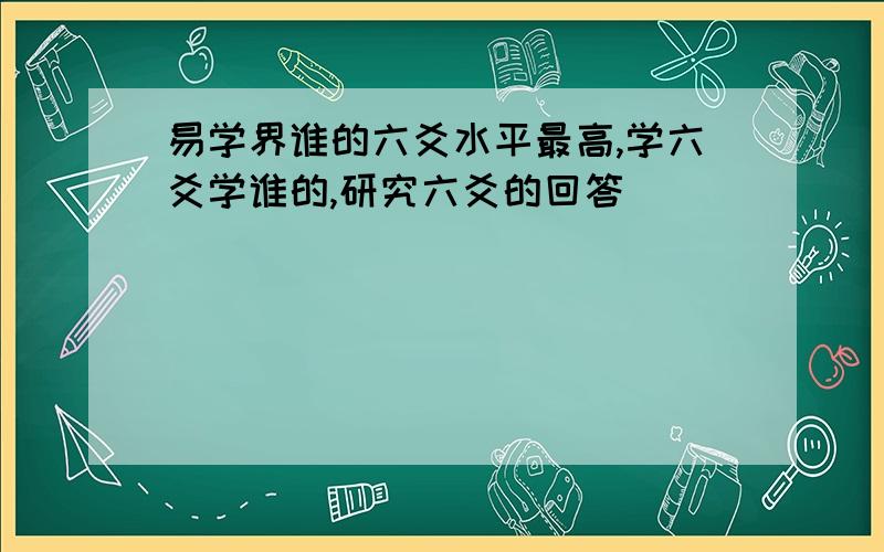 易学界谁的六爻水平最高,学六爻学谁的,研究六爻的回答