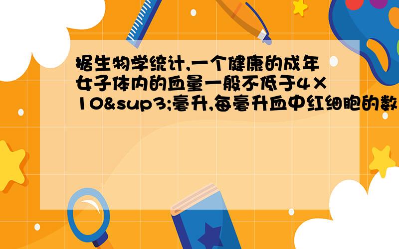 据生物学统计,一个健康的成年女子体内的血量一般不低于4×10³毫升,每毫升血中红细胞的数量约为4.2×10的六