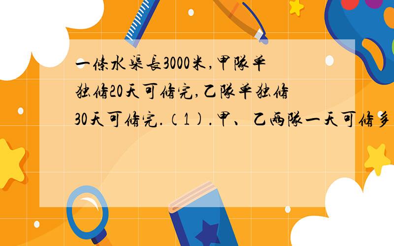 一条水渠长3000米,甲队单独修20天可修完,乙队单独修30天可修完.（1).甲、乙两队一天可修多少米?