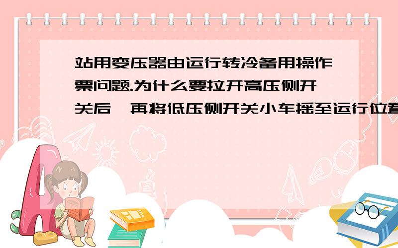 站用变压器由运行转冷备用操作票问题.为什么要拉开高压侧开关后,再将低压侧开关小车摇至运行位置?