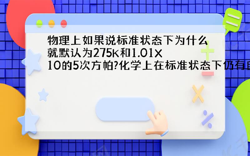 物理上如果说标准状态下为什么就默认为275K和1.01X10的5次方帕?化学上在标准状态下仍有自己所有温度和压强