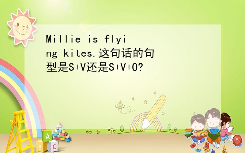 Millie is flying kites.这句话的句型是S+V还是S+V+O?