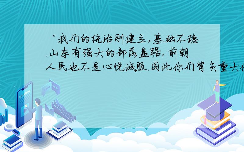 “我们的统治刚建立,基础不稳.山东有强大的部落盘踞,前朝人民也不是心悦诚服.因此你们背负重大使命,要带领族人到东方建立帮