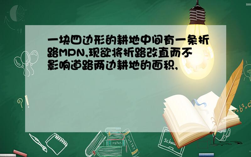 一块四边形的耕地中间有一条折路MPN,现欲将折路改直而不影响道路两边耕地的面积,