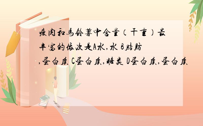 瘦肉和马铃薯中含量（干重）最丰富的依次是A水,水 B脂肪,蛋白质 C蛋白质,糖类 D蛋白质,蛋白质