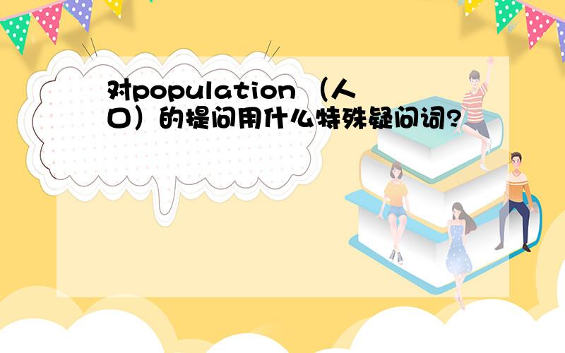 对population （人口）的提问用什么特殊疑问词?