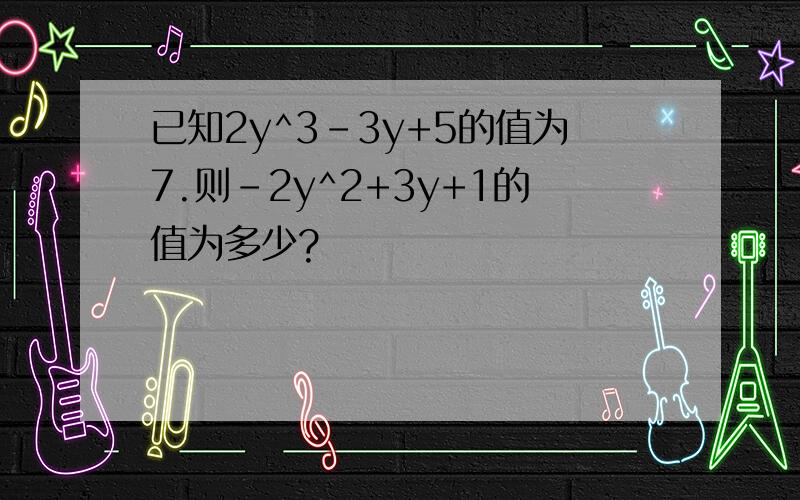 已知2y^3-3y+5的值为7.则-2y^2+3y+1的值为多少?