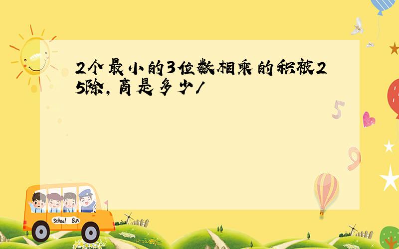 2个最小的3位数相乘的积被25除,商是多少/