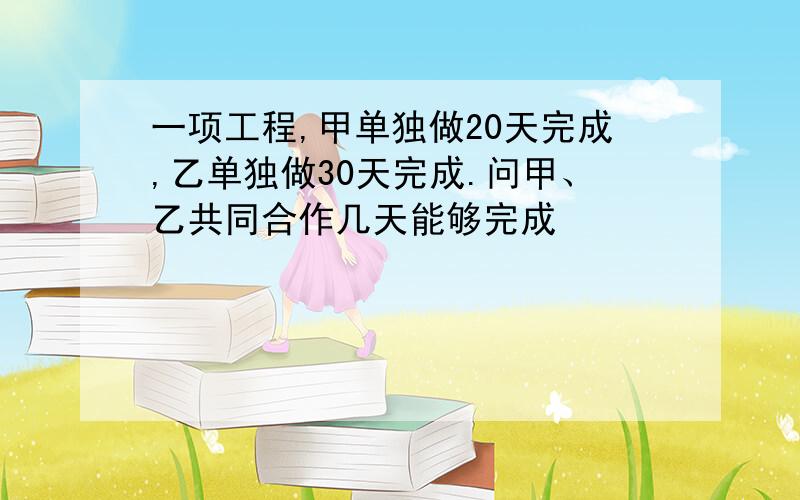 一项工程,甲单独做20天完成,乙单独做30天完成.问甲、乙共同合作几天能够完成