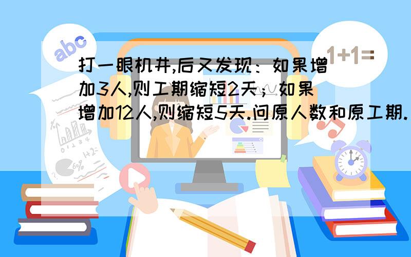 打一眼机井,后又发现：如果增加3人,则工期缩短2天；如果增加12人,则缩短5天.问原人数和原工期.