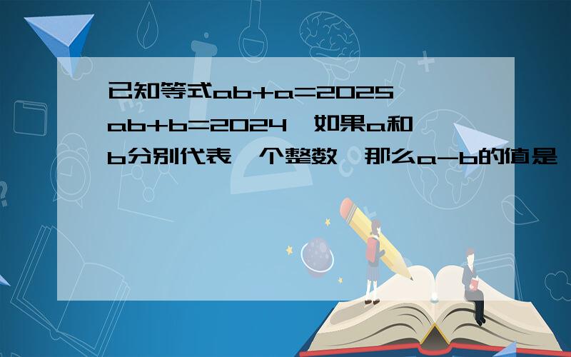 已知等式ab+a=2025,ab+b=2024,如果a和b分别代表一个整数,那么a-b的值是