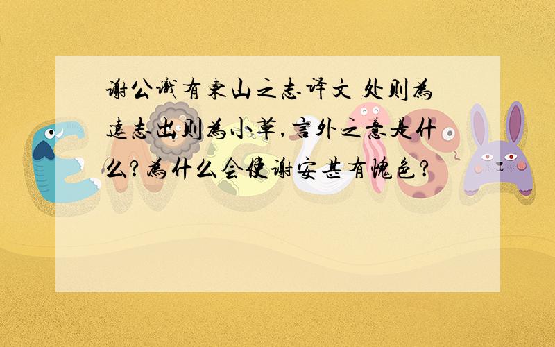 谢公识有东山之志译文 处则为远志出则为小草,言外之意是什么?为什么会使谢安甚有愧色?