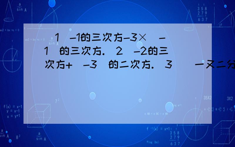 （1）-1的三次方-3×（-1）的三次方.（2）-2的三次方+(-3)的二次方.（3）（一又二分之一）的三次方.