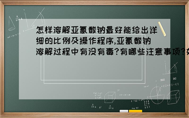 怎样溶解亚氯酸钠最好能给出详细的比例及操作程序,亚氯酸钠溶解过程中有没有毒?有哪些注意事项?如果想稀疏出1顿25％的液体