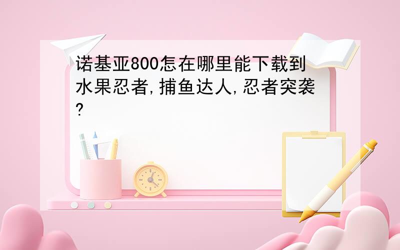 诺基亚800怎在哪里能下载到水果忍者,捕鱼达人,忍者突袭?