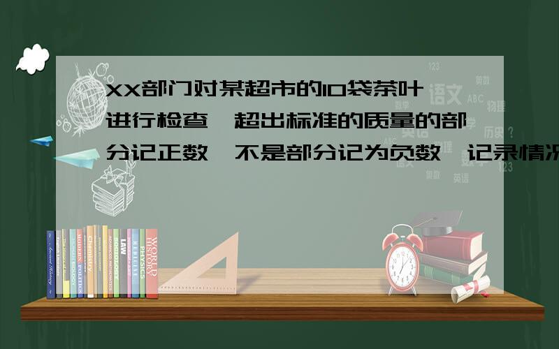 XX部门对某超市的10袋茶叶进行检查,超出标准的质量的部分记正数,不是部分记为负数,记录情况如下：（单位g）-5、+2、