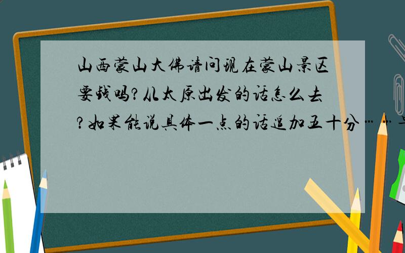 山西蒙山大佛请问现在蒙山景区要钱吗?从太原出发的话怎么去?如果能说具体一点的话追加五十分……早上就出发下午可以赶回来吧?