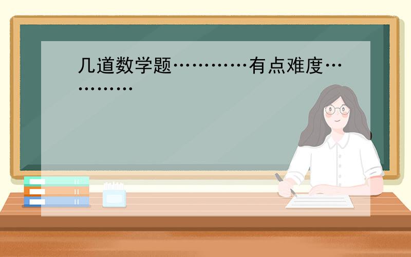 几道数学题…………有点难度…………