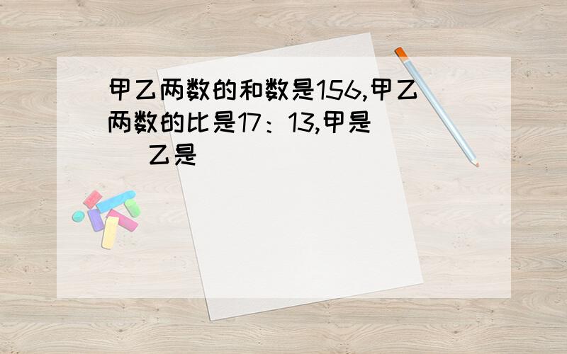 甲乙两数的和数是156,甲乙两数的比是17：13,甲是（ ）乙是（ ）