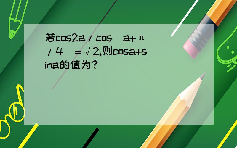 若cos2a/cos(a+π/4)=√2,则cosa+sina的值为?