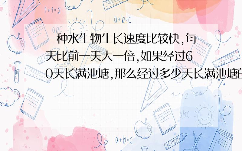 一种水生物生长速度比较快,每天比前一天大一倍,如果经过60天长满池塘,那么经过多少天长满池塘的八分之一?