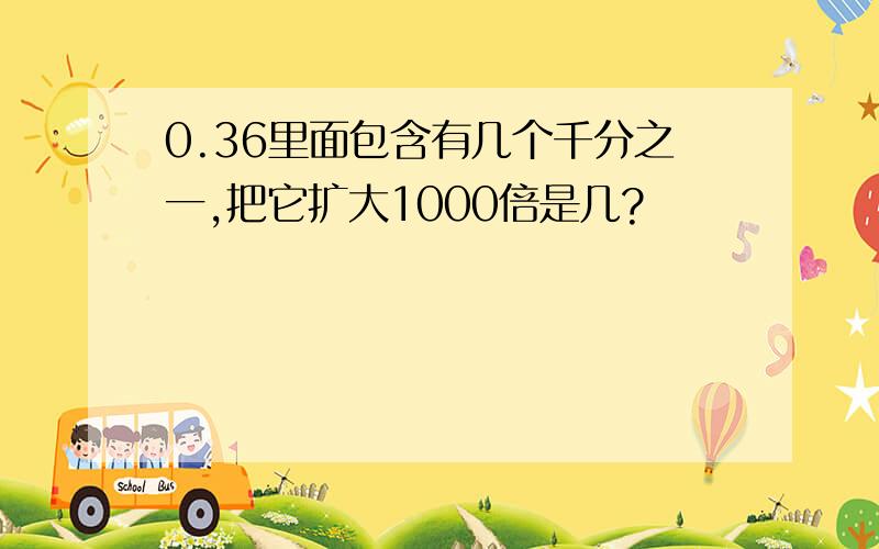 0.36里面包含有几个千分之一,把它扩大1000倍是几?