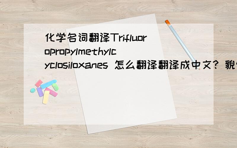 化学名词翻译Trifluoropropylmethylcyclosiloxanes 怎么翻译翻译成中文? 貌似是一种润滑