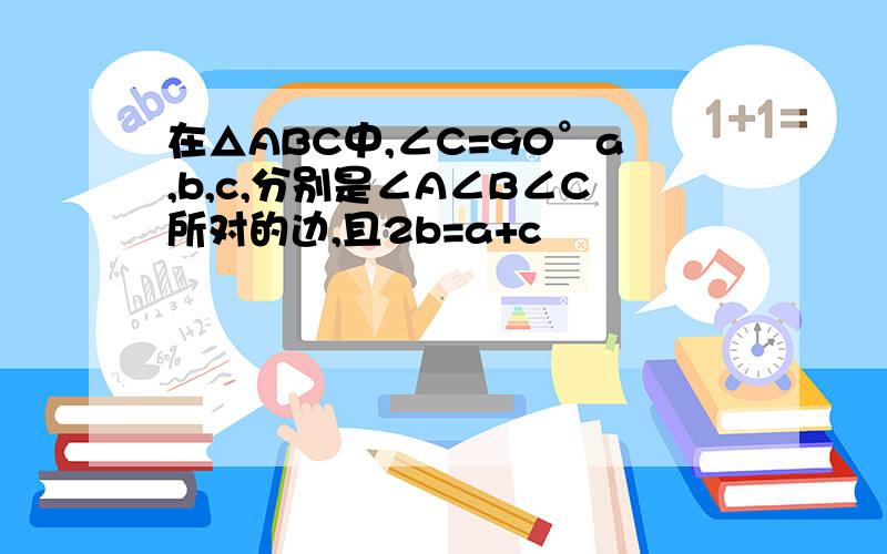 在△ABC中,∠C=90°a,b,c,分别是∠A∠B∠C所对的边,且2b=a+c