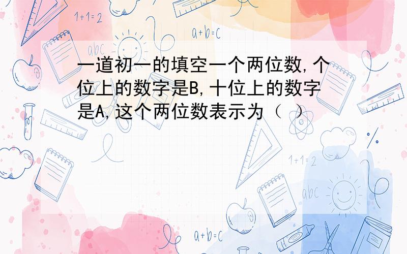 一道初一的填空一个两位数,个位上的数字是B,十位上的数字是A,这个两位数表示为（ ）