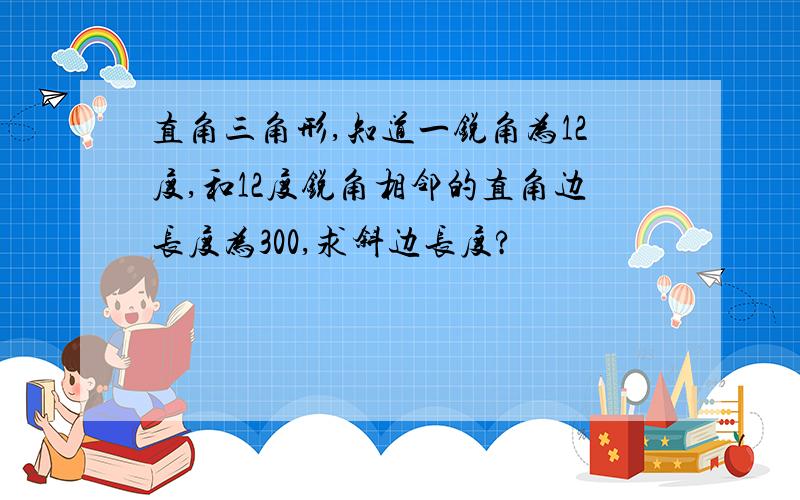 直角三角形,知道一锐角为12度,和12度锐角相邻的直角边长度为300,求斜边长度?