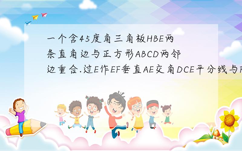 一个含45度角三角板HBE两条直角边与正方形ABCD两邻边重合.过E作EF垂直AE交角DCE平分线与F