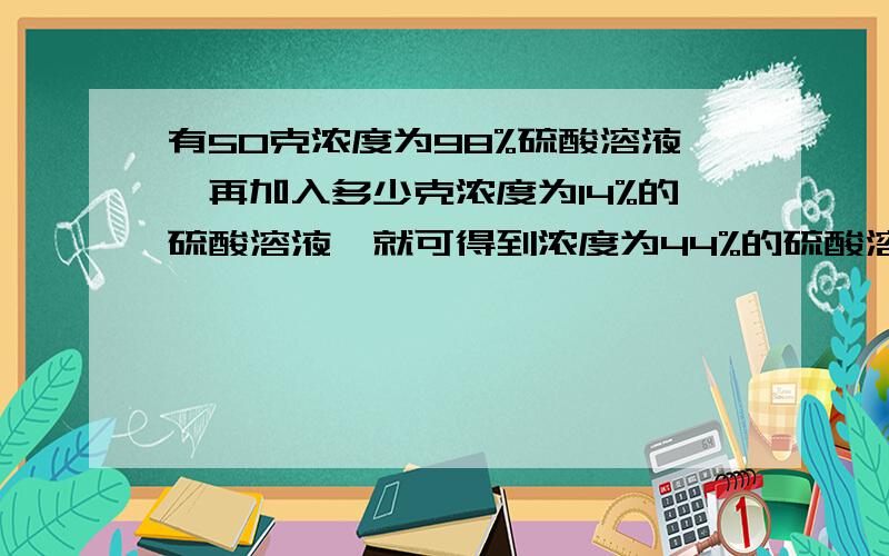 有50克浓度为98%硫酸溶液,再加入多少克浓度为14%的硫酸溶液,就可得到浓度为44%的硫酸溶液?