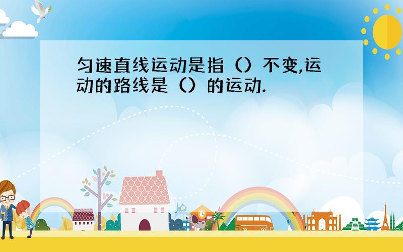 匀速直线运动是指（）不变,运动的路线是（）的运动.