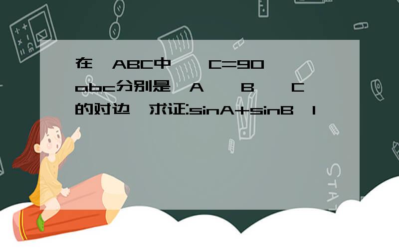 在△ABC中,∠C=90°,abc分别是∠A,∠B,∠C的对边,求证:sinA+sinB＞1