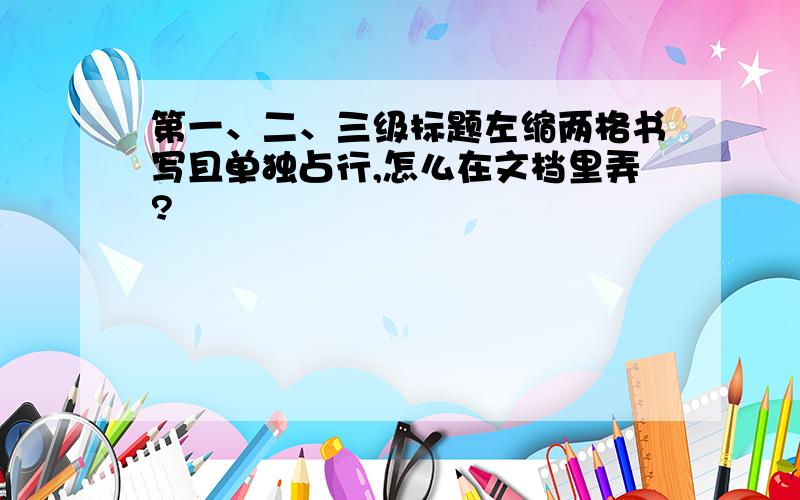 第一、二、三级标题左缩两格书写且单独占行,怎么在文档里弄?