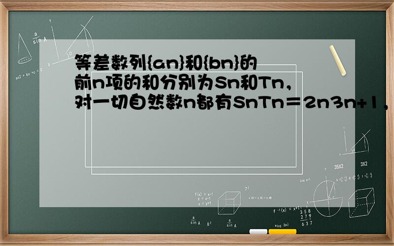 等差数列{an}和{bn}的前n项的和分别为Sn和Tn，对一切自然数n都有SnTn＝2n3n+1，则a5b5=（　　）