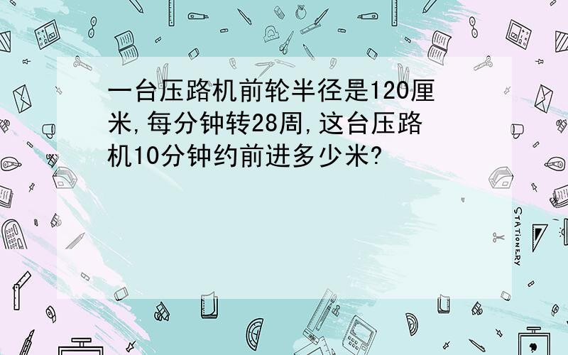 一台压路机前轮半径是120厘米,每分钟转28周,这台压路机10分钟约前进多少米?