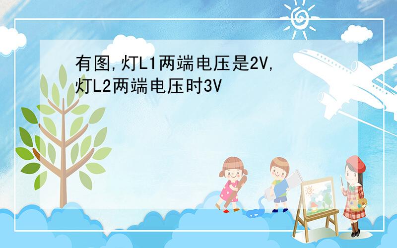 有图,灯L1两端电压是2V,灯L2两端电压时3V