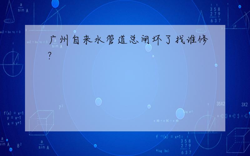 广州自来水管道总闸坏了找谁修?