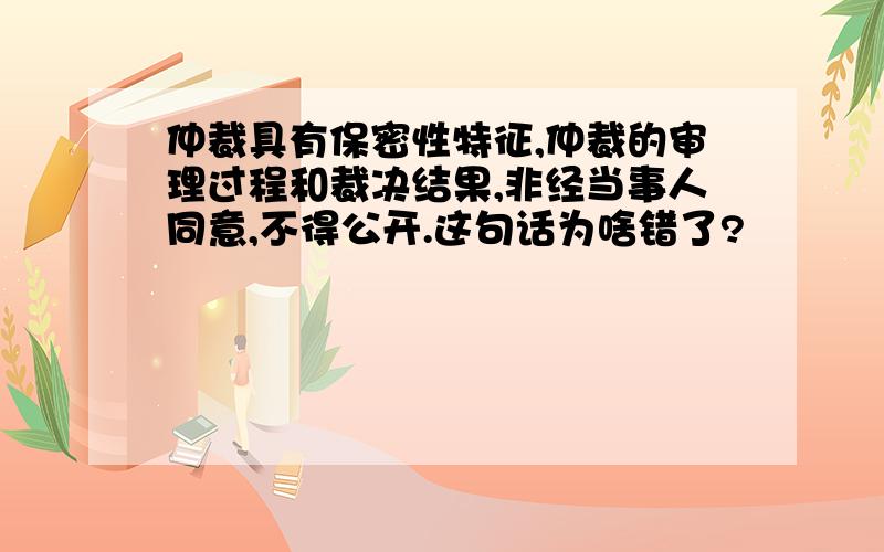 仲裁具有保密性特征,仲裁的审理过程和裁决结果,非经当事人同意,不得公开.这句话为啥错了?