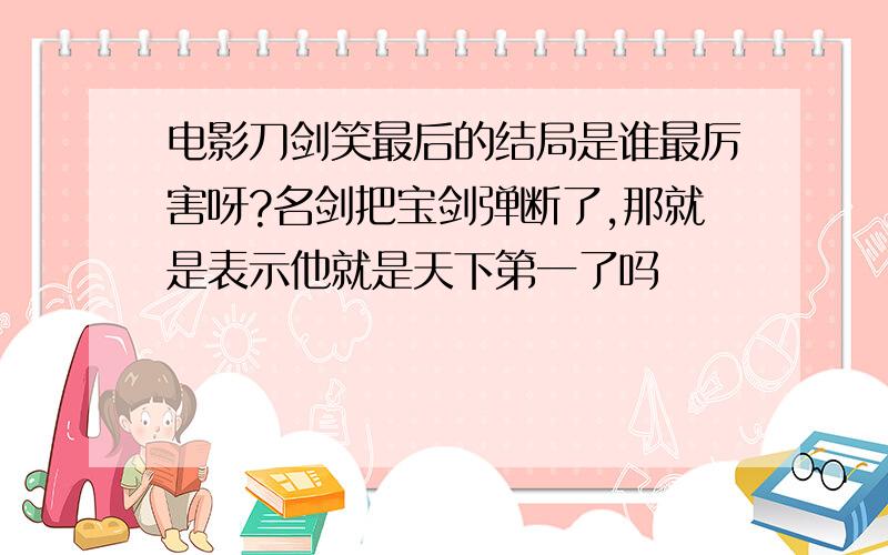 电影刀剑笑最后的结局是谁最厉害呀?名剑把宝剑弹断了,那就是表示他就是天下第一了吗