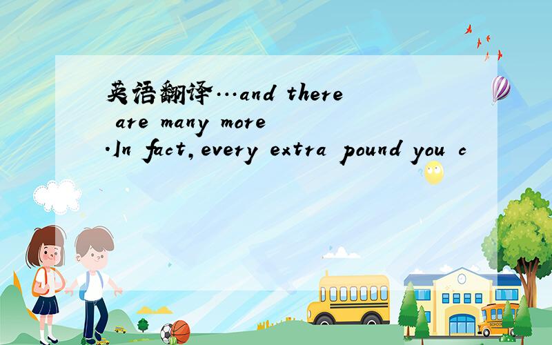 英语翻译…and there are many more.In fact,every extra pound you c