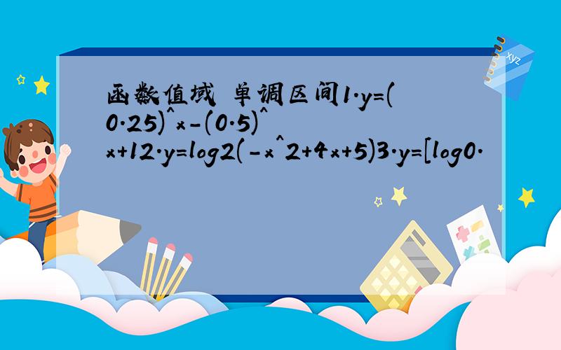 函数值域 单调区间1.y=(0.25)^x-(0.5)^x+12.y=log2(-x^2+4x+5)3.y=[log0.