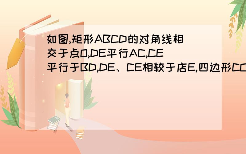 如图,矩形ABCD的对角线相交于点O,DE平行AC,CE平行于BD,DE、CE相较于店E,四边形CODE是什么四边形,理